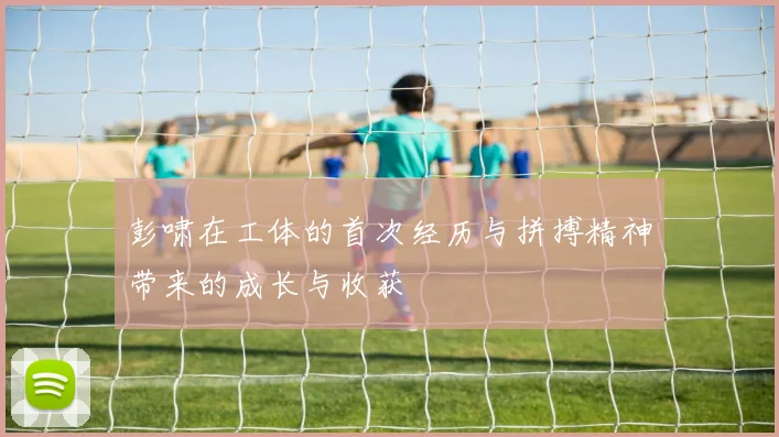 彭啸在工体的首次经历与拼搏精神带来的成长与收获
