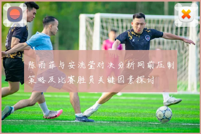 陈雨菲与安洗莹对决分析网前压制策略及比赛胜负关键因素探讨